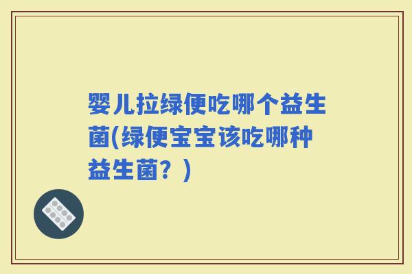 婴儿拉绿便吃哪个益生菌(绿便宝宝该吃哪种益生菌？)