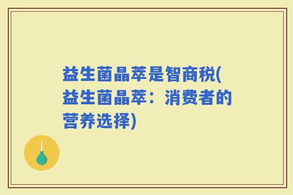 益生菌晶萃是智商税(益生菌晶萃：消费者的营养选择)