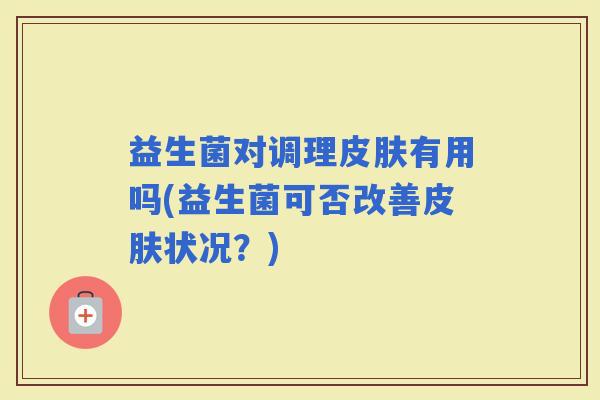 益生菌对调理有用吗(益生菌可否改善状况？)