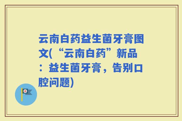 云南白药益生菌牙膏图文(“云南白药”新品：益生菌牙膏，告别口腔问题)