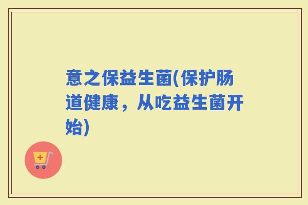 意之保益生菌(保护肠道健康，从吃益生菌开始)