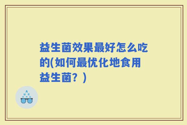益生菌效果好怎么吃的(如何优化地食用益生菌？)