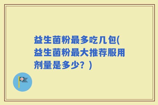 益生菌粉多吃几包(益生菌粉大推荐服用剂量是多少？)
