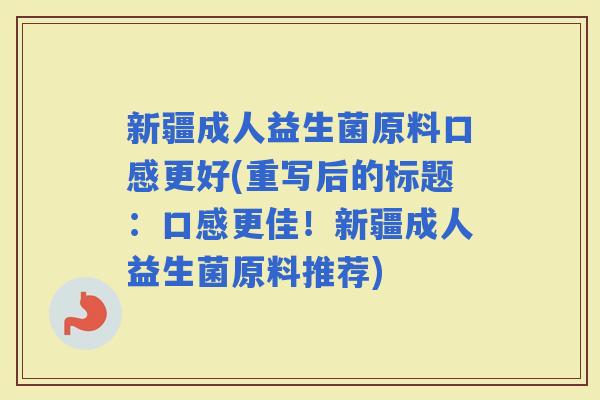 新疆成人益生菌原料口感更好(重写后的标题：口感更佳！新疆成人益生菌原料推荐)