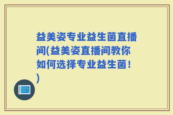 益美姿专业益生菌直播间(益美姿直播间教你如何选择专业益生菌！)