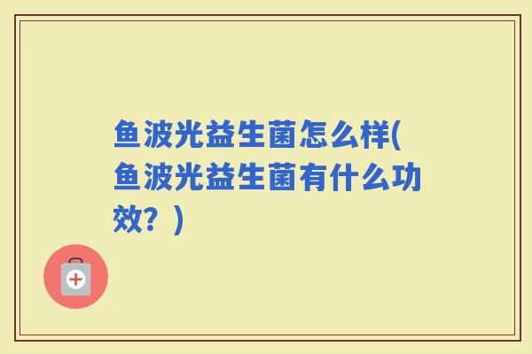 鱼波光益生菌怎么样(鱼波光益生菌有什么功效？)