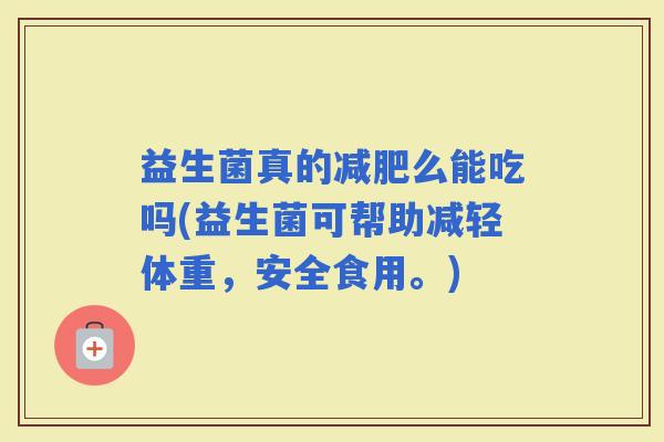 益生菌真的么能吃吗(益生菌可帮助减轻体重，安全食用。)