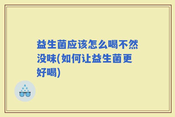 益生菌应该怎么喝不然没味(如何让益生菌更好喝)