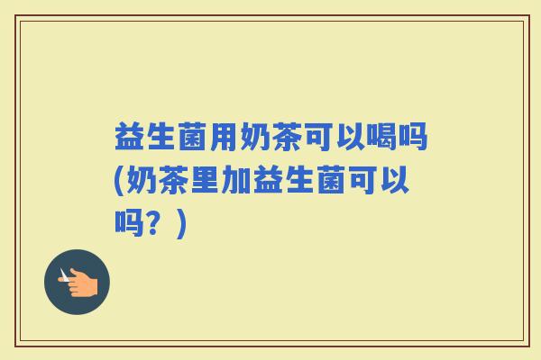 益生菌用奶茶可以喝吗(奶茶里加益生菌可以吗？)