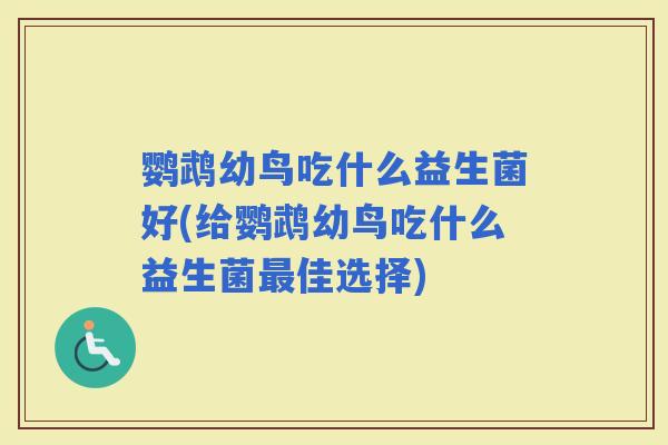 鹦鹉幼鸟吃什么益生菌好(给鹦鹉幼鸟吃什么益生菌佳选择)