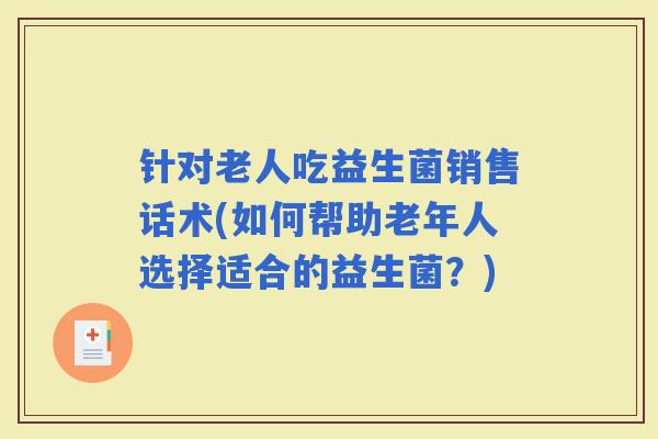 针对老人吃益生菌销售话术(如何帮助老年人选择适合的益生菌？)