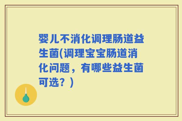 婴儿不消化调理肠道益生菌(调理宝宝肠道消化问题，有哪些益生菌可选？)