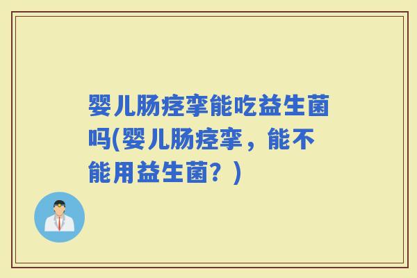 婴儿肠痉挛能吃益生菌吗(婴儿肠痉挛，能不能用益生菌？)