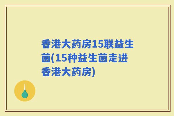 香港大药房15联益生菌(15种益生菌走进香港大药房)
