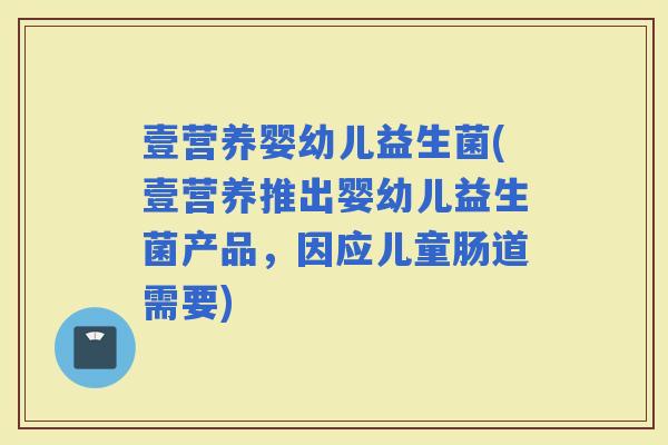 壹营养婴幼儿益生菌(壹营养推出婴幼儿益生菌产品，因应儿童肠道需要)