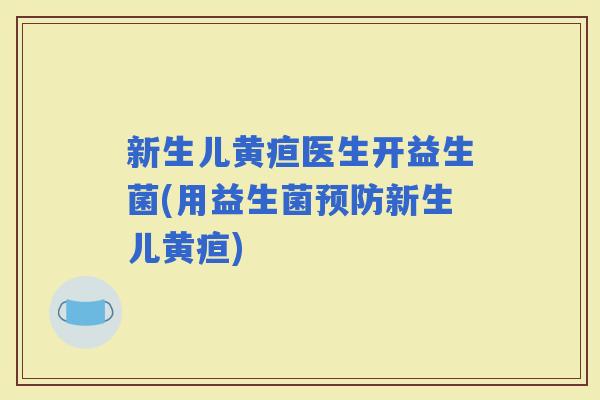 新生儿黄疸医生开益生菌(用益生菌新生儿黄疸)