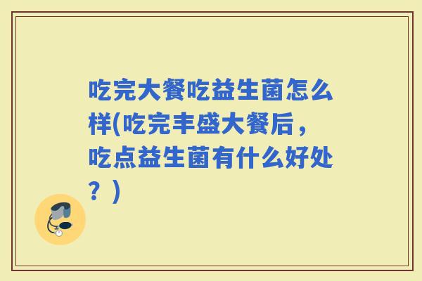 吃完大餐吃益生菌怎么样(吃完丰盛大餐后，吃点益生菌有什么好处？)