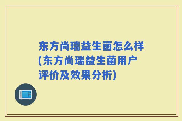 东方尚瑞益生菌怎么样(东方尚瑞益生菌用户评价及效果分析)