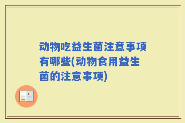 动物吃益生菌注意事项有哪些(动物食用益生菌的注意事项)