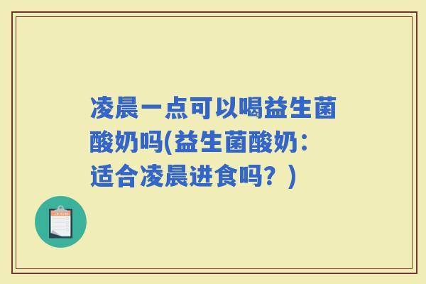 凌晨一点可以喝益生菌酸奶吗(益生菌酸奶：适合凌晨进食吗？)
