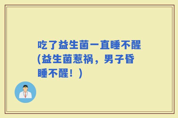 吃了益生菌一直睡不醒(益生菌惹祸，男子昏睡不醒！)