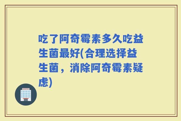 吃了阿奇霉素多久吃益生菌好(合理选择益生菌，消除阿奇霉素疑虑)