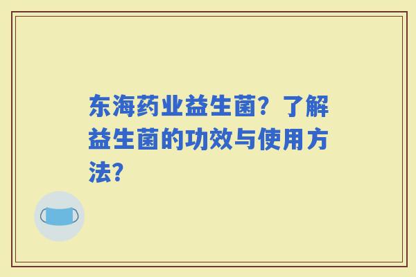 东海药业益生菌？了解益生菌的功效与使用方法？