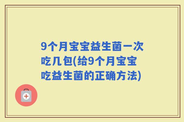 9个月宝宝益生菌一次吃几包(给9个月宝宝吃益生菌的正确方法)