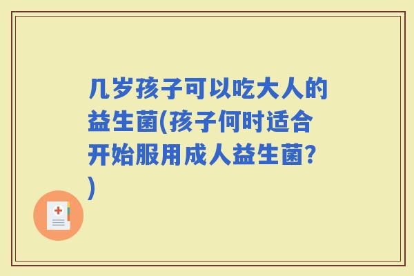 几岁孩子可以吃大人的益生菌(孩子何时适合开始服用成人益生菌？)