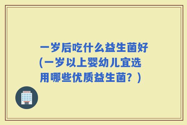 一岁后吃什么益生菌好(一岁以上婴幼儿宜选用哪些优质益生菌？)