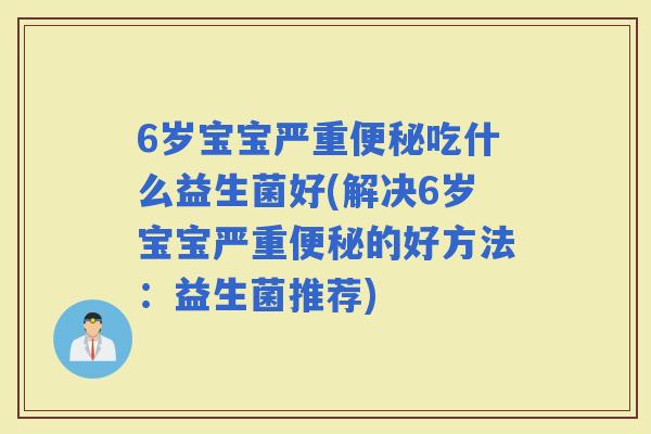 6岁宝宝严重吃什么益生菌好(解决6岁宝宝严重的好方法：益生菌推荐)