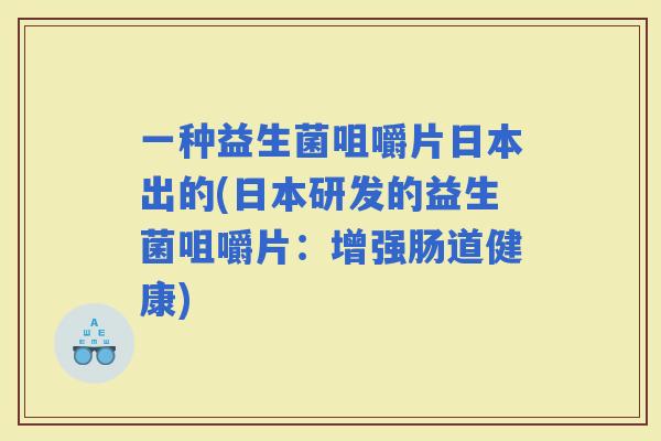 一种益生菌咀嚼片日本出的(日本研发的益生菌咀嚼片：增强肠道健康)