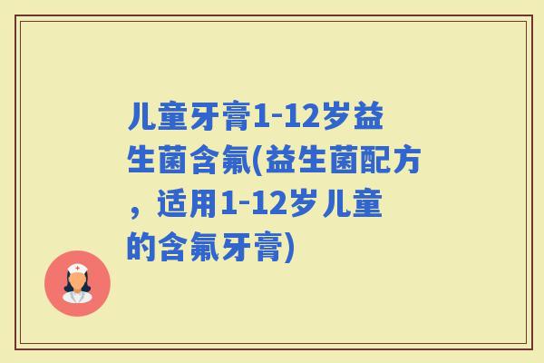 儿童牙膏1-12岁益生菌含氟(益生菌配方，适用1-12岁儿童的含氟牙膏)