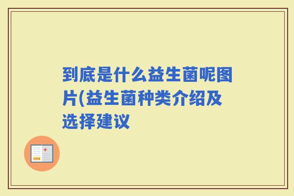 到底是什么益生菌呢图片(益生菌种类介绍及选择建议
