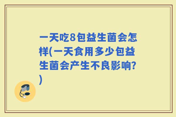 一天吃8包益生菌会怎样(一天食用多少包益生菌会产生不良影响？)