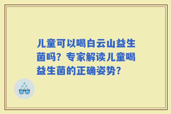 儿童可以喝白云山益生菌吗？专家解读儿童喝益生菌的正确姿势？