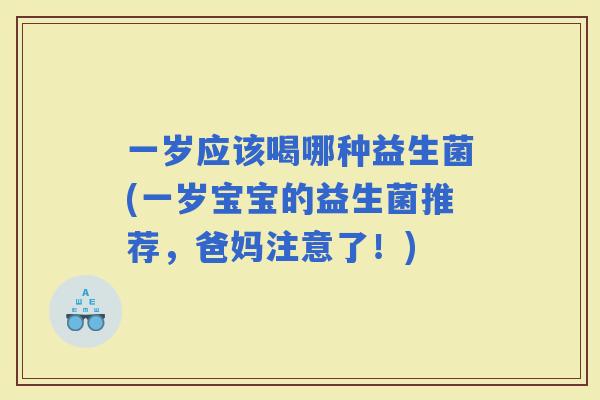 一岁应该喝哪种益生菌(一岁宝宝的益生菌推荐，爸妈注意了！)
