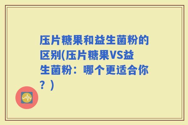压片糖果和益生菌粉的区别(压片糖果VS益生菌粉：哪个更适合你？)