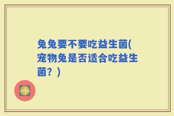 兔兔要不要吃益生菌(宠物兔是否适合吃益生菌？)