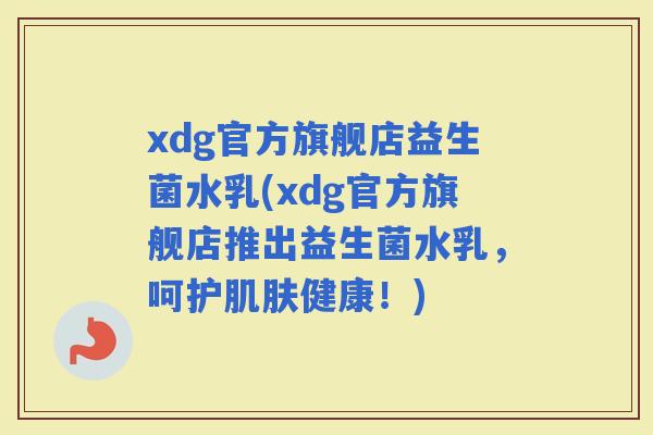 xdg官方旗舰店益生菌水乳(xdg官方旗舰店推出益生菌水乳，呵护健康！)