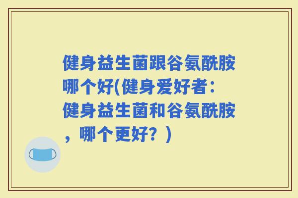健身益生菌跟谷氨酰胺哪个好(健身爱好者：健身益生菌和谷氨酰胺，哪个更好？)