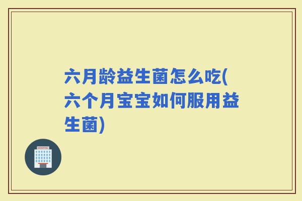 六月龄益生菌怎么吃(六个月宝宝如何服用益生菌)