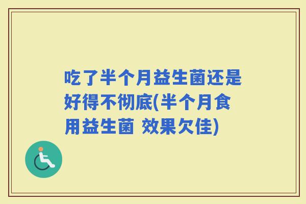 吃了半个月益生菌还是好得不彻底(半个月食用益生菌 效果欠佳)