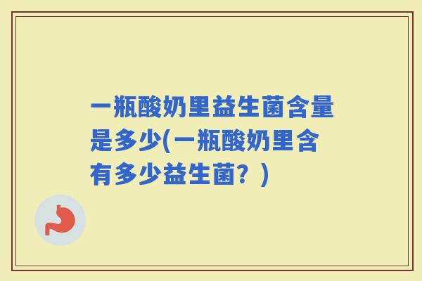 一瓶酸奶里益生菌含量是多少(一瓶酸奶里含有多少益生菌？)