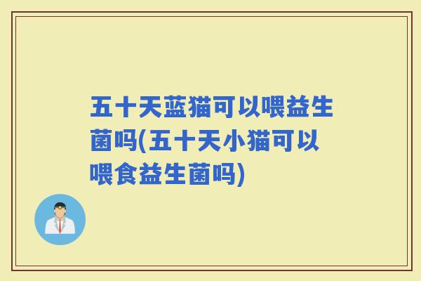 五十天蓝猫可以喂益生菌吗(五十天小猫可以喂食益生菌吗)