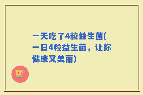 一天吃了4粒益生菌(一日4粒益生菌，让你健康又美丽)