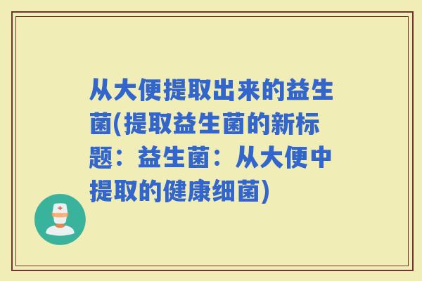 从大便提取出来的益生菌(提取益生菌的新标题：益生菌：从大便中提取的健康)
