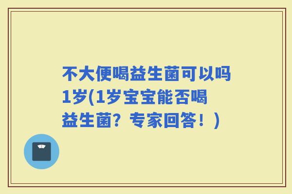 不大便喝益生菌可以吗1岁(1岁宝宝能否喝益生菌？专家回答！)