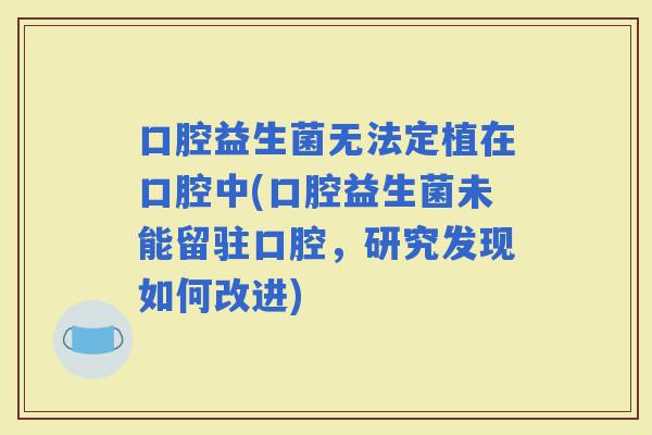 口腔益生菌无法定植在口腔中(口腔益生菌未能留驻口腔，研究发现如何改进)