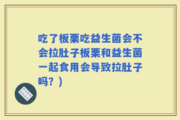 吃了板栗吃益生菌会不会拉肚子板栗和益生菌一起食用会导致拉肚子吗？)